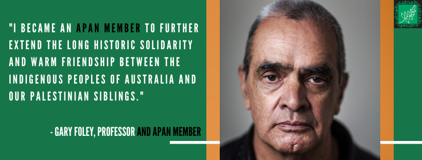 Porf Gary Foley: "I became an APAN member to further extend the long historic solidarity and warm friendship betwen the indigenous peopls of Australia and our Palestinian siblings